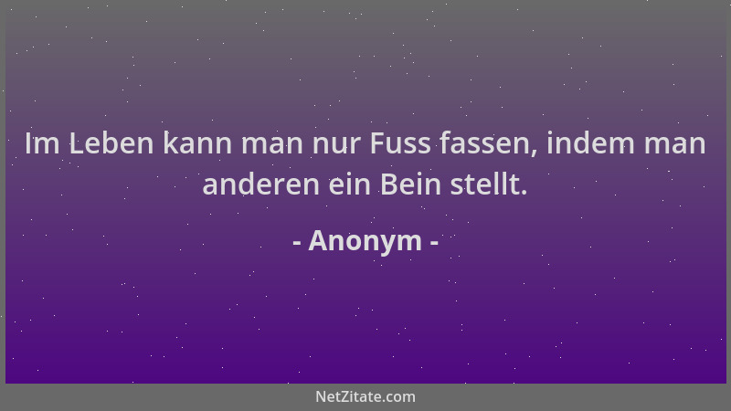 Anonym - Im Leben kann man nur Fuss fassen, indem man anderen ein Bein stellt....