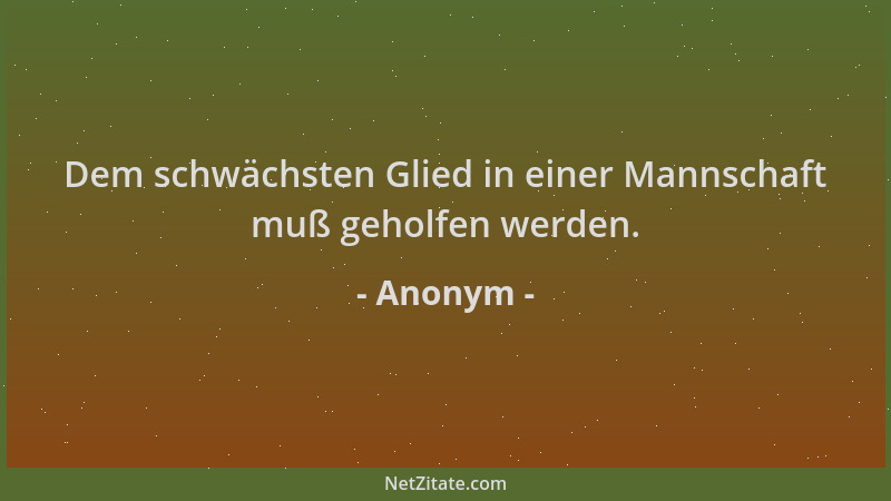 Anonym - Dem schwächsten Glied in einer Mannschaft muß geholfen werden....