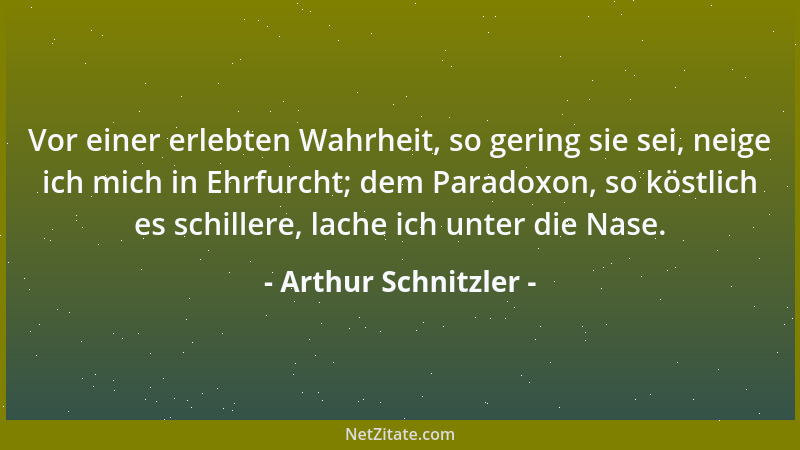Arthur Schnitzler - Vor einer erlebten Wahrheit, so gering sie sei, neige ich mich in Ehrfurcht; dem Paradoxon, so köstlich...