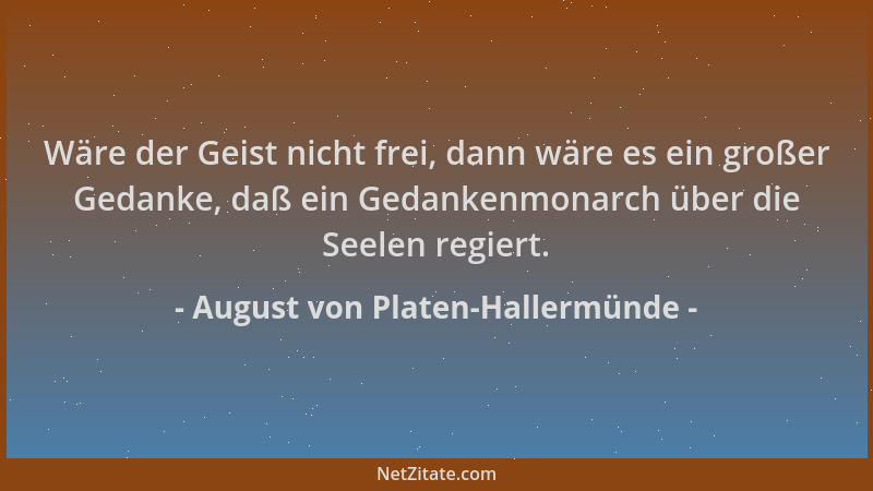 August von Platen-Hallermünde - Wäre der Geist nicht frei, dann wäre es ein großer Gedanke, daß ein Gedankenmonarch über di...