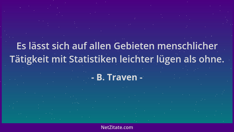 B. Traven - Es lässt sich auf allen Gebieten menschlicher Tätigkeit mit Statistiken leichter lügen als ohne....