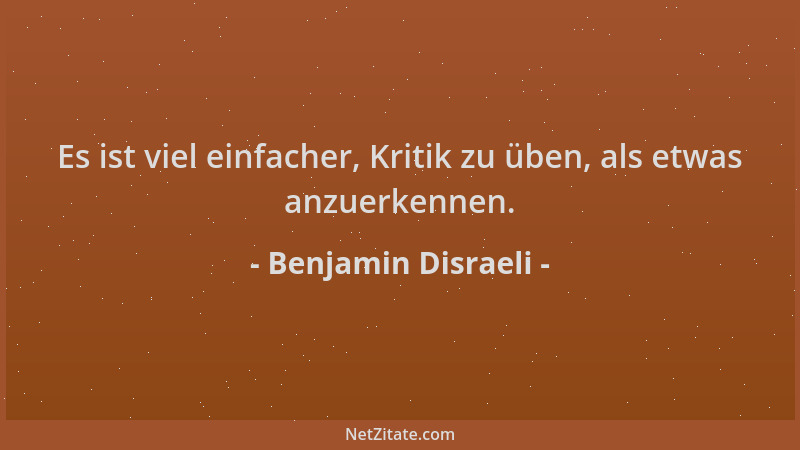 Benjamin Disraeli - Es ist viel einfacher, Kritik zu üben, als etwas anzuerkennen....