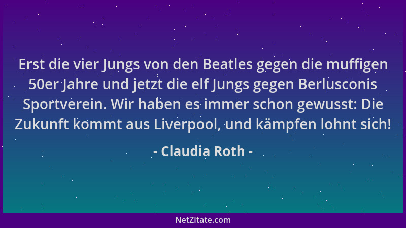 Claudia Roth - Erst die vier Jungs von den Beatles gegen die muffigen 50er Jahre und jetzt die elf Jungs gegen Berlusconis...