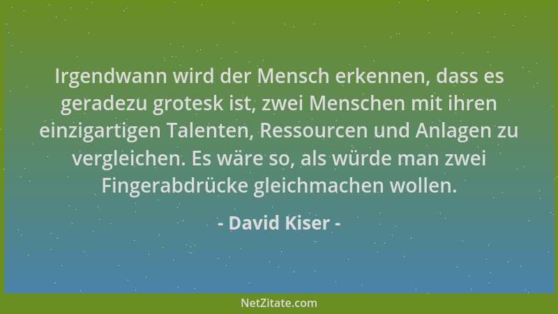 David Kiser - Irgendwann wird der Mensch erkennen, dass es geradezu grotesk ist, zwei Menschen mit ihren einzigartigen Tale...