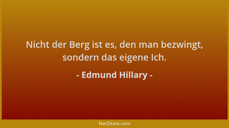 Edmund Hillary - Nicht der Berg ist es, den man bezwingt, sondern das eigene Ich....
