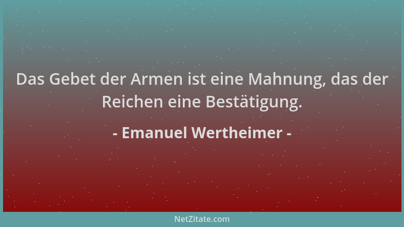 Emanuel Wertheimer - Das Gebet der Armen ist eine Mahnung, das der Reichen eine Bestätigung....