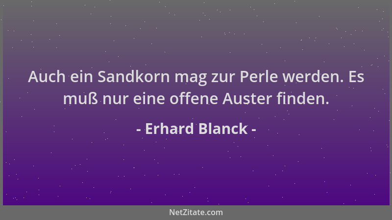 Erhard Blanck - Auch ein Sandkorn mag zur Perle werden. Es muß nur eine offene Auster finden....