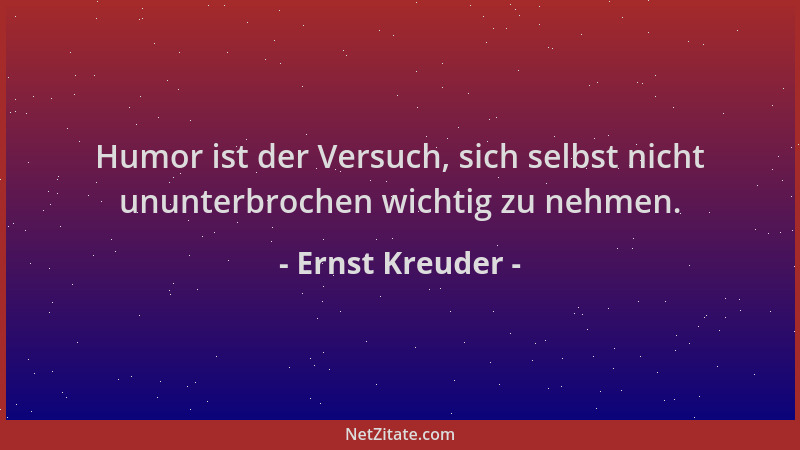 Ernst Kreuder - Humor ist der Versuch, sich selbst nicht ununterbrochen wichtig zu nehmen....
