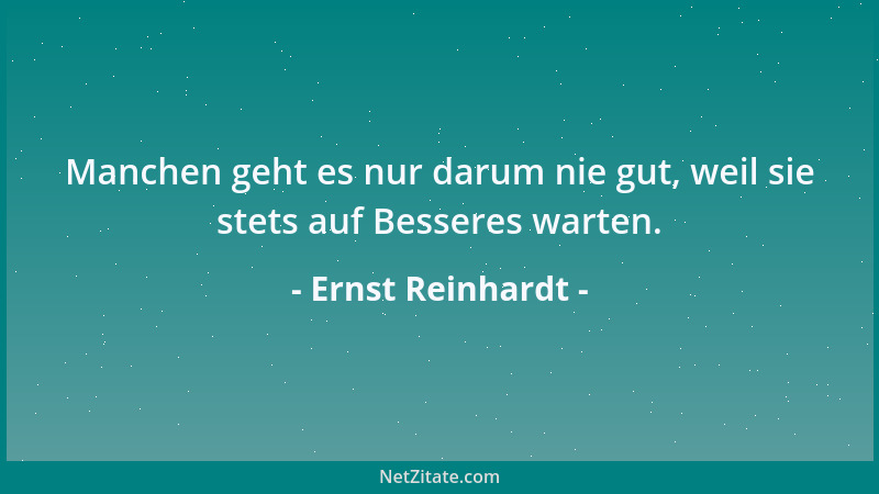 Ernst Reinhardt - Manchen geht es nur darum nie gut, weil sie stets auf Besseres warten....