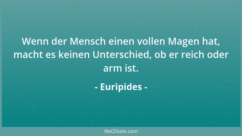 Euripides - Wenn der Mensch einen vollen Magen hat, macht es keinen Unterschied, ob er reich oder arm ist....
