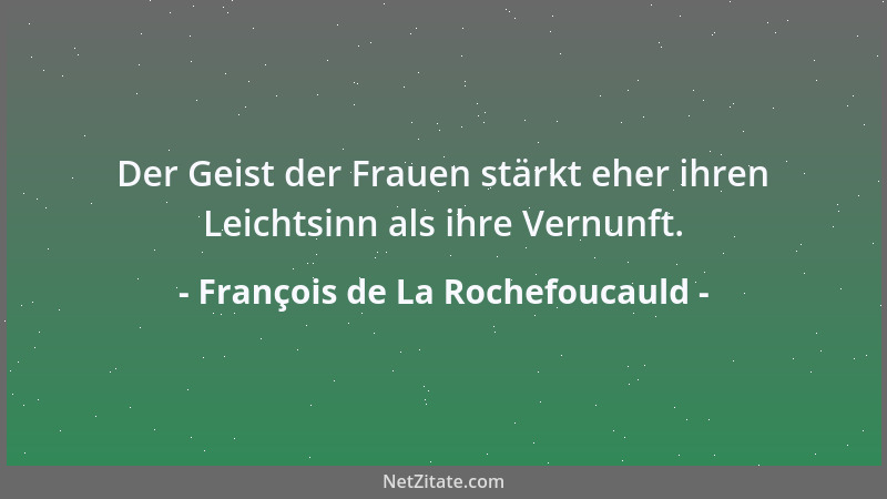 François de La Rochefoucauld - Der Geist der Frauen stärkt eher ihren Leichtsinn als ihre Vernunft....