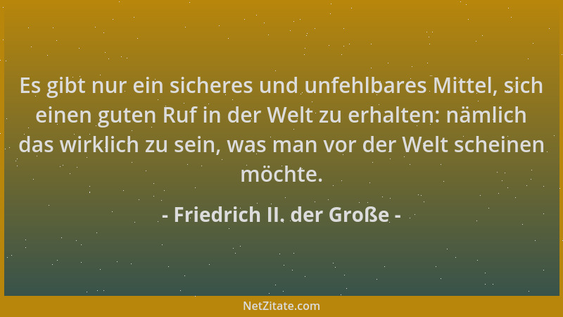 Friedrich II. der Große - Es gibt nur ein sicheres und unfehlbares Mittel, sich einen guten Ruf in der Welt zu erhalten: nä...