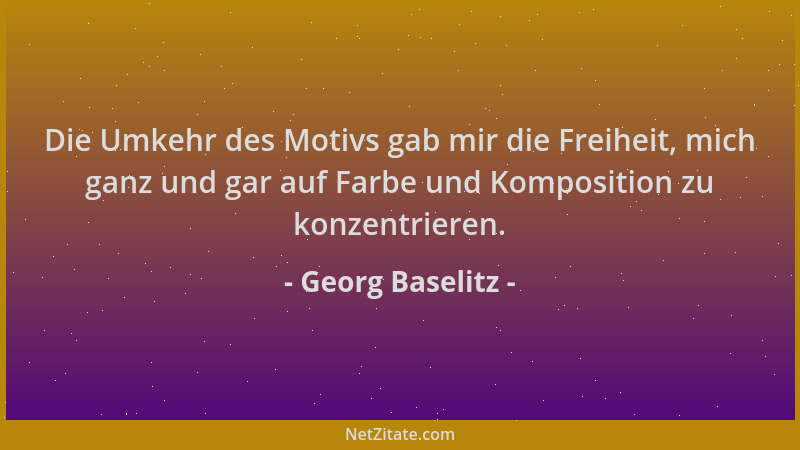 Georg Baselitz - Die Umkehr des Motivs gab mir die Freiheit, mich ganz und gar auf Farbe und Komposition zu konzentrieren....