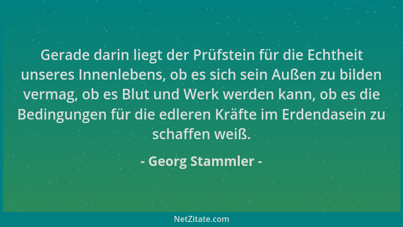 Georg Stammler - Gerade darin liegt der Prüfstein für die Echtheit unseres Innenlebens, ob es sich sein Außen zu bilden ver...