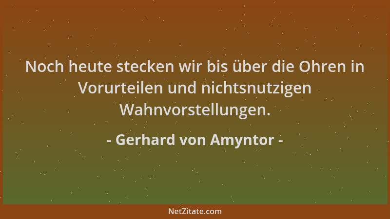 Gerhard von Amyntor - Noch heute stecken wir bis über die Ohren in Vorurteilen und nichtsnutzigen Wahnvorstellungen....