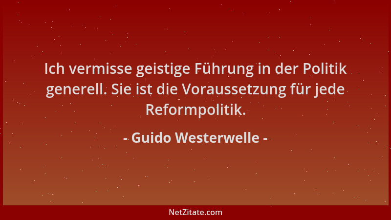 Guido Westerwelle - Ich vermisse geistige Führung in der Politik generell. Sie ist die Voraussetzung für jede Reformpolitik...