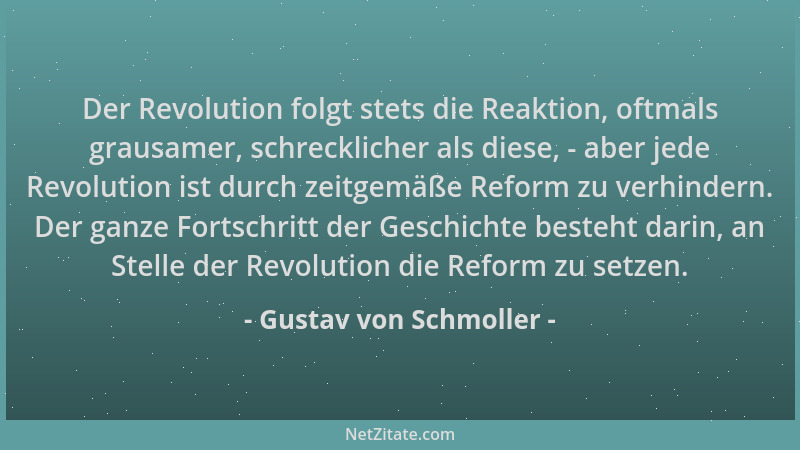 Gustav von Schmoller - Der Revolution folgt stets die Reaktion, oftmals grausamer, schrecklicher als diese, - aber jede Rev...
