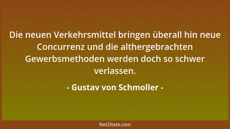 Gustav von Schmoller - Die neuen Verkehrsmittel bringen überall hin neue Concurrenz und die althergebrachten Gewerbsmethode...