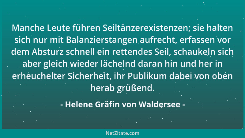 Helene Gräfin von Waldersee - Manche Leute führen Seiltänzerexistenzen; sie halten sich nur mit Balanzierstangen aufrecht,...