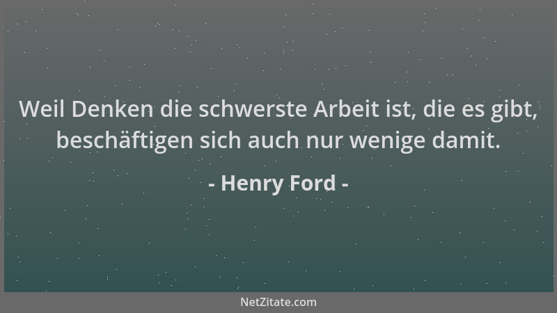 Henry Ford - Weil Denken die schwerste Arbeit ist, die es gibt, beschäftigen sich auch nur wenige damit....