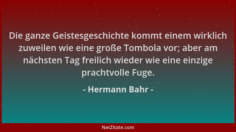 Hermann Bahr - Die ganze Geistesgeschichte kommt einem wirklich zuweilen wie eine große Tombola vor; aber am nächsten Tag f...
