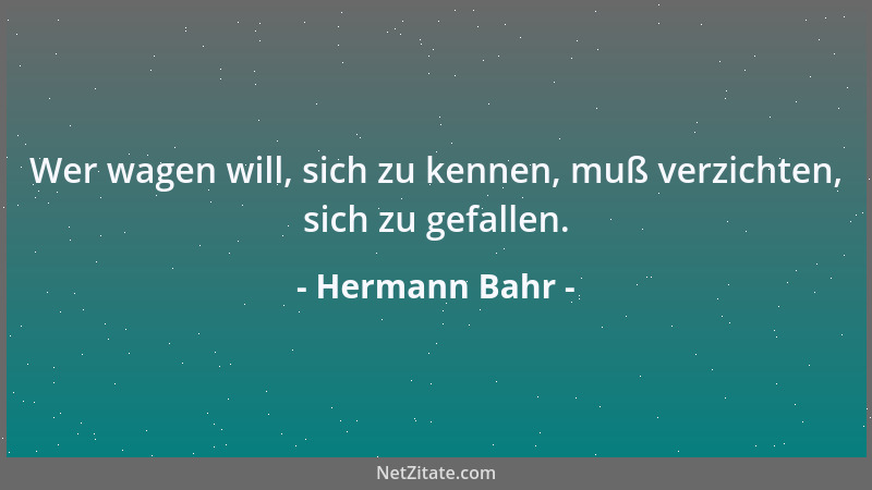 Hermann Bahr - Wer wagen will, sich zu kennen, muß verzichten, sich zu gefallen....