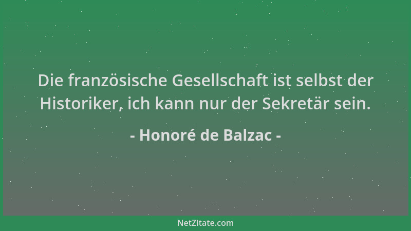 Honoré de Balzac - Die französische Gesellschaft ist selbst der Historiker, ich kann nur der Sekretär sein....