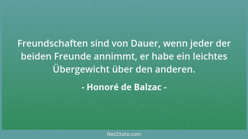 Honoré de Balzac - Freundschaften sind von Dauer, wenn jeder der beiden Freunde annimmt, er habe ein leichtes Übergewicht ü...