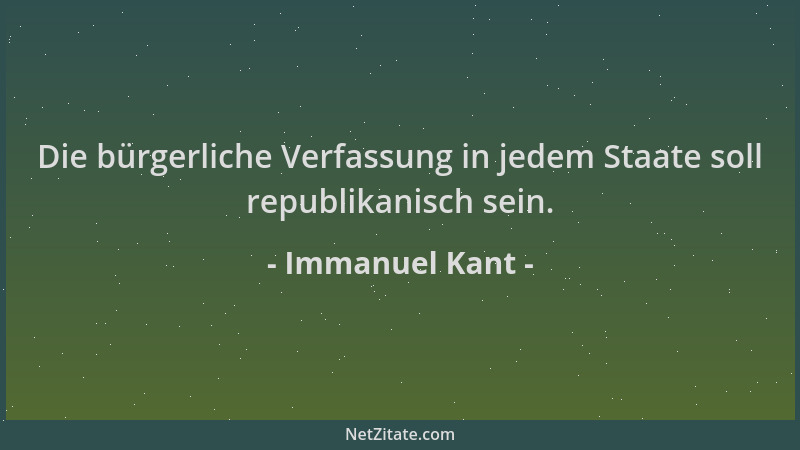 Immanuel Kant - Die bürgerliche Verfassung in jedem Staate soll republikanisch sein....