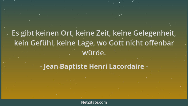 Jean Baptiste Henri Lacordaire - Es gibt keinen Ort, keine Zeit, keine Gelegenheit, kein Gefühl, keine Lage, wo Gott nicht...
