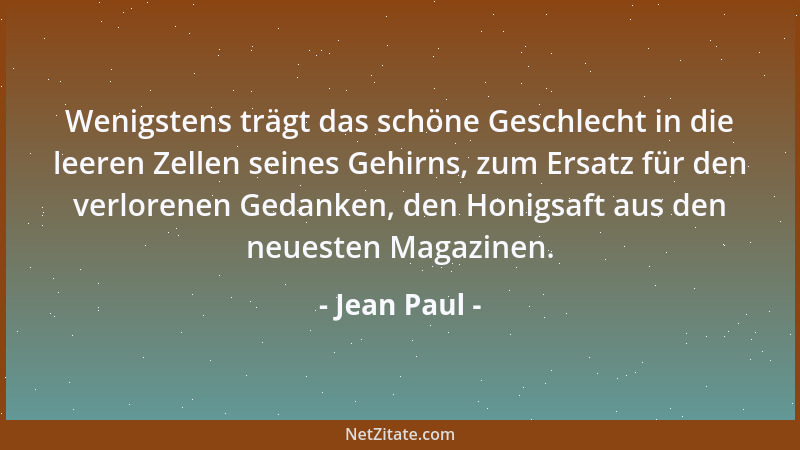 Jean Paul - Wenigstens trägt das schöne Geschlecht in die leeren Zellen seines Gehirns, zum Ersatz für den verlorenen Gedan...