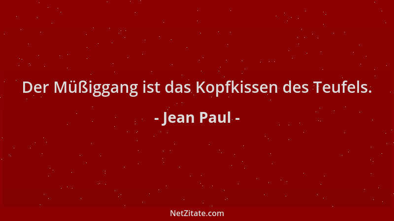Jean Paul - Der Müßiggang ist das Kopfkissen des Teufels....
