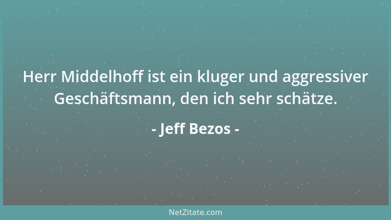 Jeff Bezos - Herr Middelhoff ist ein kluger und aggressiver Geschäftsmann, den ich sehr schätze....