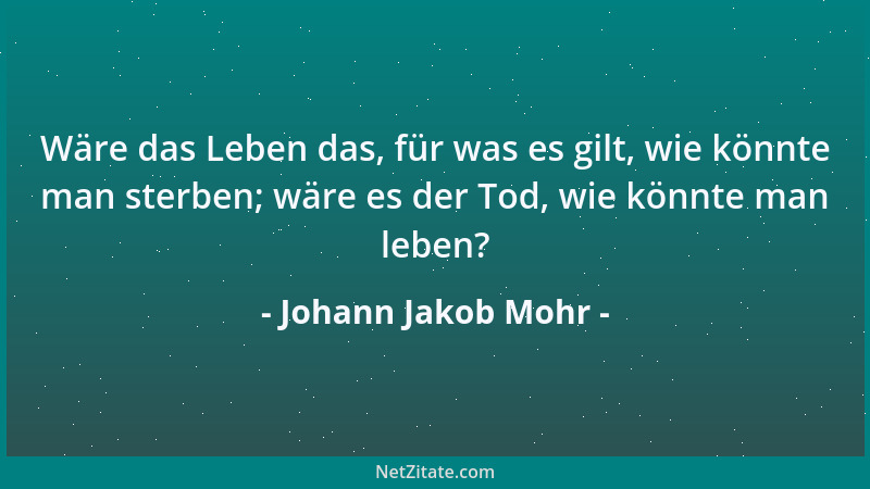 Johann Jakob Mohr - Wäre das Leben das, für was es gilt, wie könnte man sterben; wäre es der Tod, wie könnte man leben?...