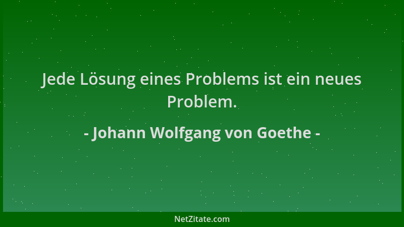 Johann Wolfgang von Goethe - Jede Lösung eines Problems ist ein neues Problem....