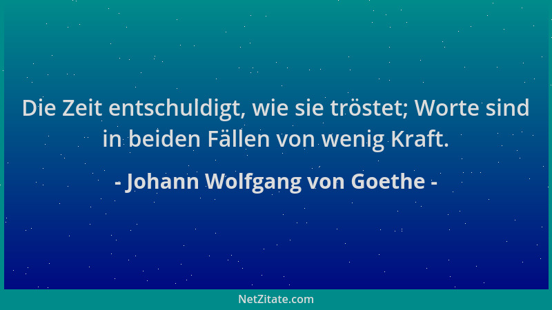 Johann Wolfgang von Goethe - Die Zeit entschuldigt, wie sie tröstet; Worte sind in beiden Fällen von wenig Kraft....