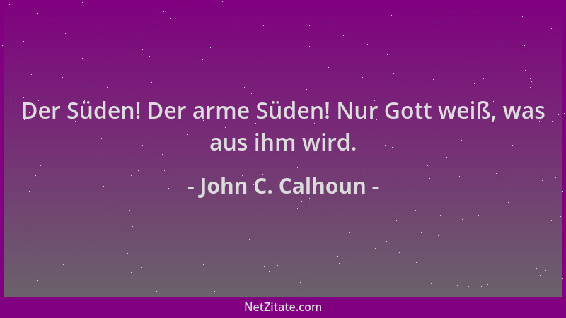John C. Calhoun - Der Süden! Der arme Süden! Nur Gott weiß, was aus ihm wird....