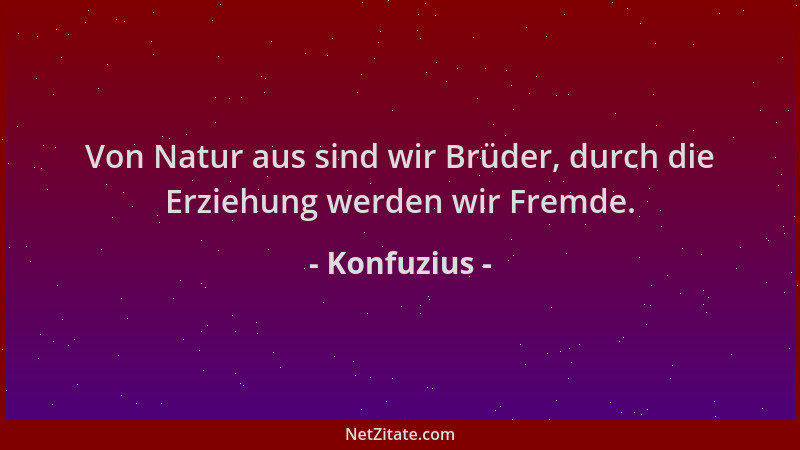 Konfuzius - Von Natur aus sind wir Brüder, durch die Erziehung werden wir Fremde....