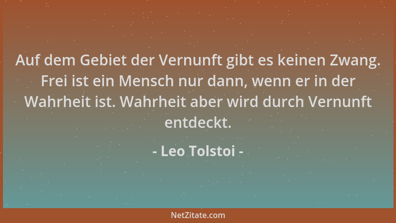 Leo Tolstoi - Auf dem Gebiet der Vernunft gibt es keinen Zwang. Frei ist ein Mensch nur dann, wenn er in der Wahrheit ist....