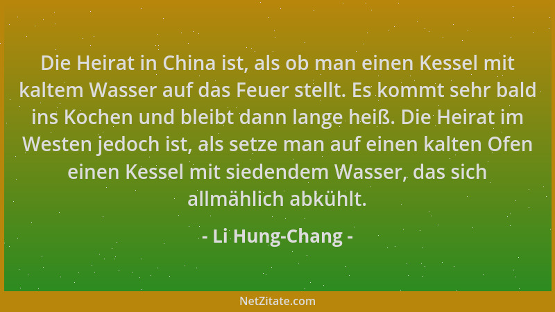 Li Hung-Chang - Die Heirat in China ist, als ob man einen Kessel mit kaltem Wasser auf das Feuer stellt. Es kommt sehr bald...