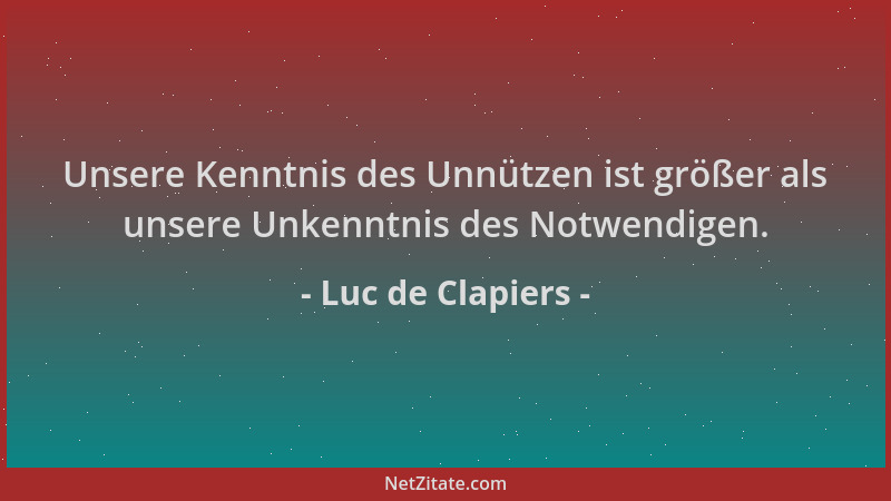 Luc de Clapiers - Unsere Kenntnis des Unnützen ist größer als unsere Unkenntnis des Notwendigen....
