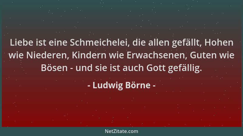 Ludwig Börne - Liebe ist eine Schmeichelei, die allen gefällt, Hohen wie Niederen, Kindern wie Erwachsenen, Guten wie Bösen...