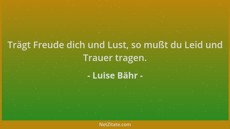 Luise Bähr - Trägt Freude dich und Lust, so mußt du Leid und Trauer tragen....