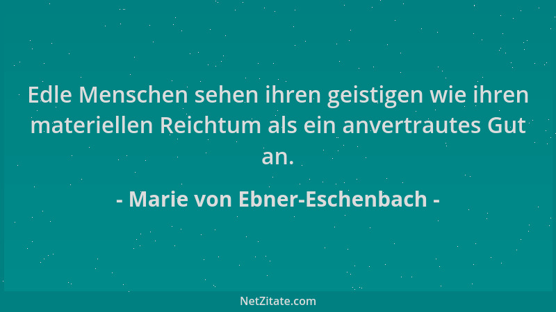 Marie von Ebner-Eschenbach - Edle Menschen sehen ihren geistigen wie ihren materiellen Reichtum als ein anvertrautes Gut an...
