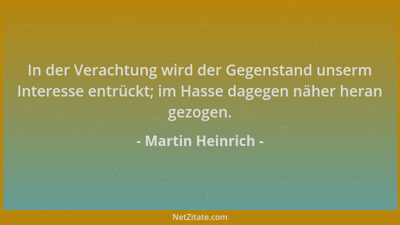 Martin Heinrich - In der Verachtung wird der Gegenstand unserm Interesse entrückt; im Hasse dagegen näher heran gezogen....