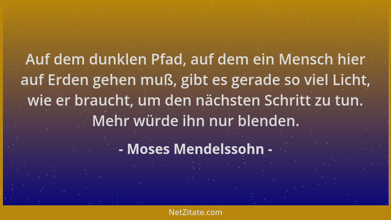 Moses Mendelssohn - Auf dem dunklen Pfad, auf dem ein Mensch hier auf Erden gehen muß, gibt es gerade so viel Licht, wie er...