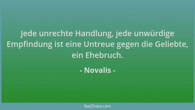 Novalis - Jede unrechte Handlung, jede unwürdige Empfindung ist eine Untreue gegen die Geliebte, ein Ehebruch....