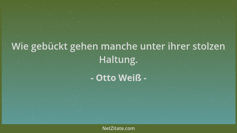 Otto Weiß - Wie gebückt gehen manche unter ihrer stolzen Haltung....
