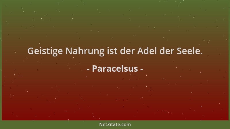 Paracelsus - Geistige Nahrung ist der Adel der Seele....