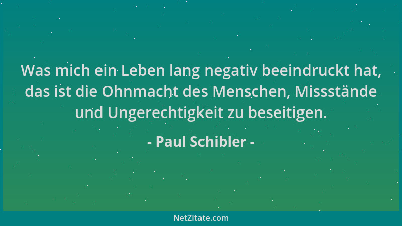 Paul Schibler - Was mich ein Leben lang negativ beeindruckt hat, das ist die Ohnmacht des Menschen, Missstände und Ungerech...